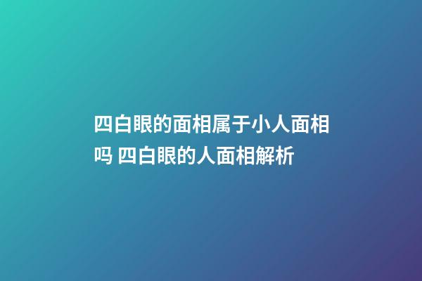 四白眼的面相属于小人面相吗 四白眼的人面相解析